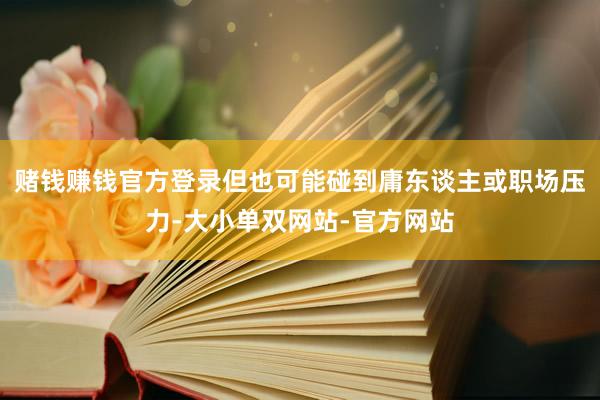 赌钱赚钱官方登录但也可能碰到庸东谈主或职场压力-大小单双网站-官方网站
