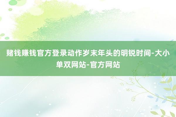 赌钱赚钱官方登录动作岁末年头的明锐时间-大小单双网站-官方网站