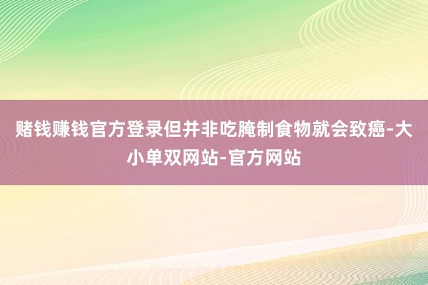 赌钱赚钱官方登录但并非吃腌制食物就会致癌-大小单双网站-官方网站
