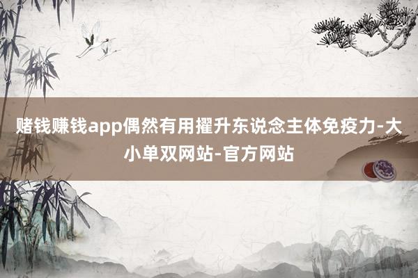 赌钱赚钱app偶然有用擢升东说念主体免疫力-大小单双网站-官方网站