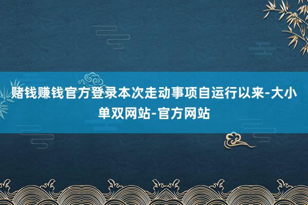赌钱赚钱官方登录本次走动事项自运行以来-大小单双网站-官方网站