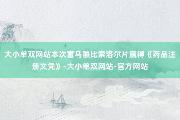 大小单双网站本次富马酸比索洛尔片赢得《药品注册文凭》-大小单双网站-官方网站