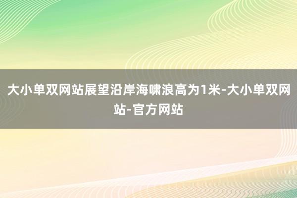 大小单双网站展望沿岸海啸浪高为1米-大小单双网站-官方网站
