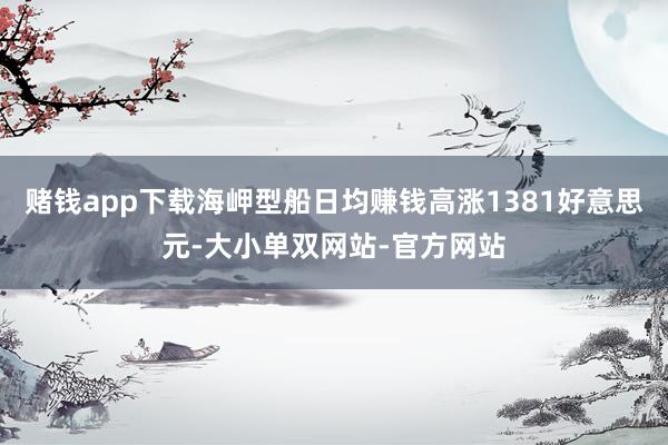 赌钱app下载海岬型船日均赚钱高涨1381好意思元-大小单双网站-官方网站