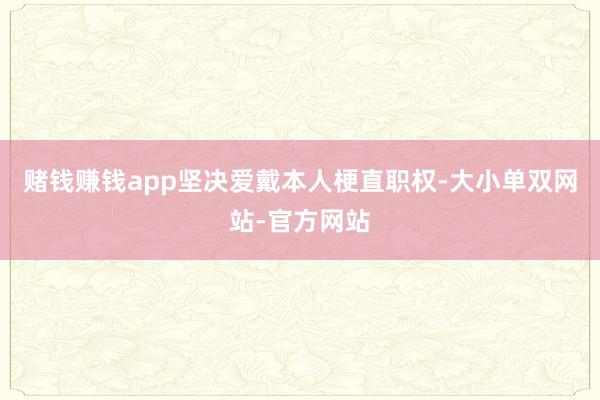 赌钱赚钱app坚决爱戴本人梗直职权-大小单双网站-官方网站