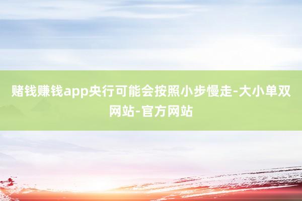 赌钱赚钱app央行可能会按照小步慢走-大小单双网站-官方网站