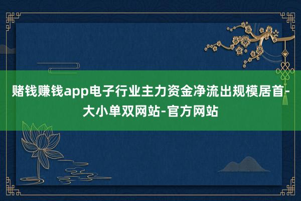 赌钱赚钱app电子行业主力资金净流出规模居首-大小单双网站-官方网站