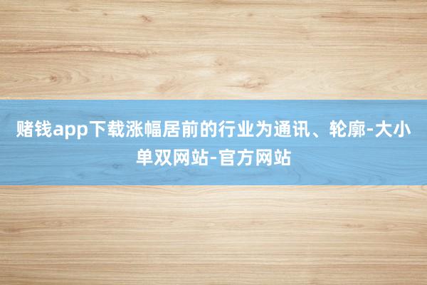 赌钱app下载涨幅居前的行业为通讯、轮廓-大小单双网站-官方网站