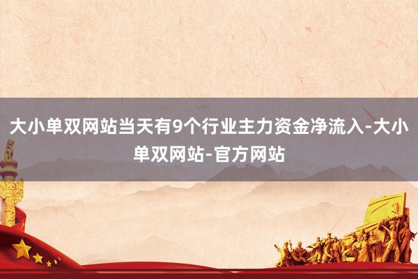 大小单双网站当天有9个行业主力资金净流入-大小单双网站-官方网站