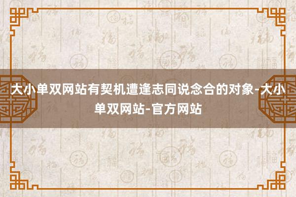 大小单双网站有契机遭逢志同说念合的对象-大小单双网站-官方网站
