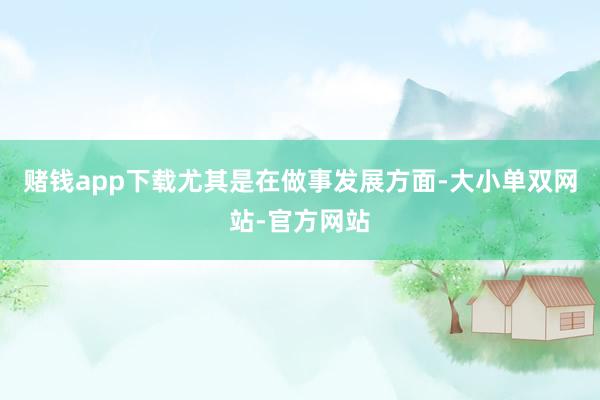 赌钱app下载尤其是在做事发展方面-大小单双网站-官方网站
