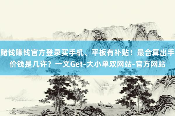 赌钱赚钱官方登录买手机、平板有补贴！最合算出手价钱是几许？一文Get-大小单双网站-官方网站