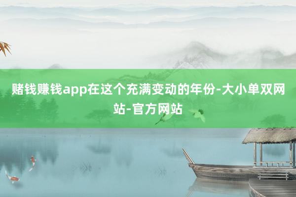 赌钱赚钱app在这个充满变动的年份-大小单双网站-官方网站