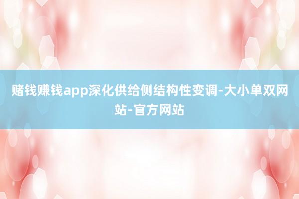赌钱赚钱app深化供给侧结构性变调-大小单双网站-官方网站