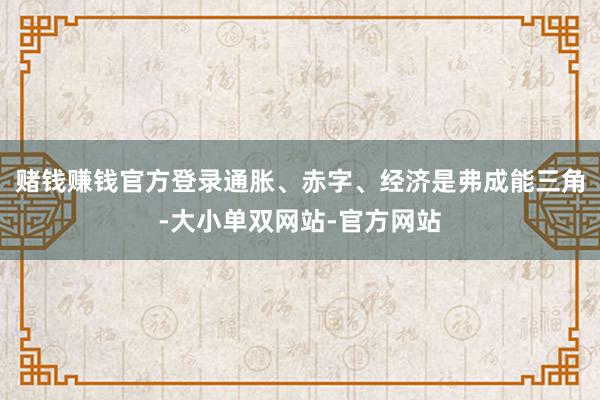 赌钱赚钱官方登录通胀、赤字、经济是弗成能三角-大小单双网站-官方网站