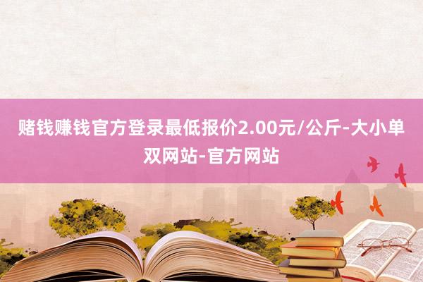 赌钱赚钱官方登录最低报价2.00元/公斤-大小单双网站-官方网站