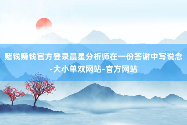 赌钱赚钱官方登录晨星分析师在一份答谢中写说念-大小单双网站-官方网站