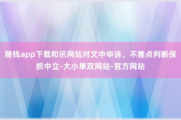 赌钱app下载和讯网站对文中申诉、不雅点判断保抓中立-大小单双网站-官方网站