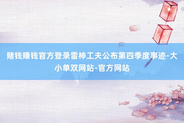 赌钱赚钱官方登录雷神工夫公布第四季度事迹-大小单双网站-官方网站