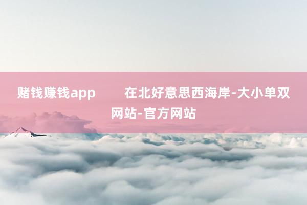 赌钱赚钱app        在北好意思西海岸-大小单双网站-官方网站