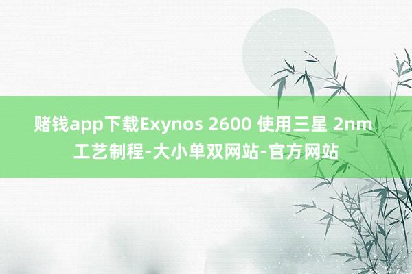 赌钱app下载Exynos 2600 使用三星 2nm 工艺制程-大小单双网站-官方网站