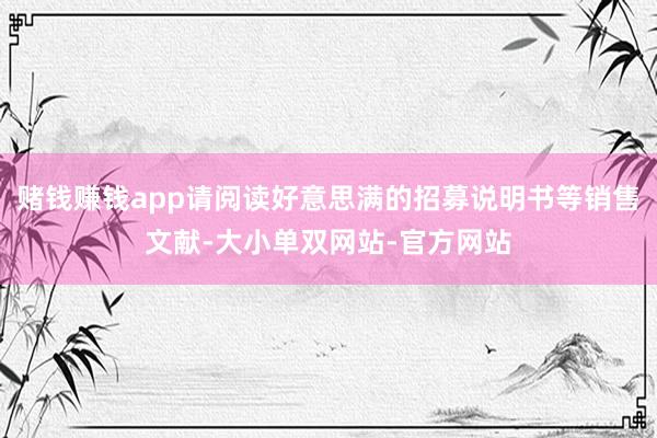 赌钱赚钱app请阅读好意思满的招募说明书等销售文献-大小单双网站-官方网站
