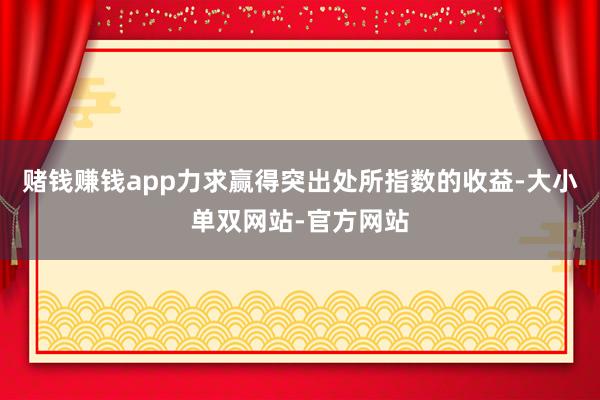 赌钱赚钱app力求赢得突出处所指数的收益-大小单双网站-官方网站
