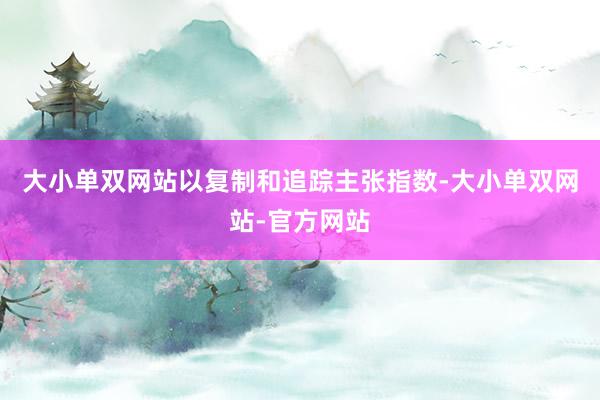 大小单双网站以复制和追踪主张指数-大小单双网站-官方网站
