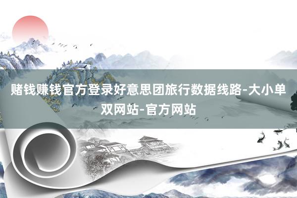 赌钱赚钱官方登录好意思团旅行数据线路-大小单双网站-官方网站
