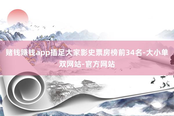 赌钱赚钱app插足大家影史票房榜前34名-大小单双网站-官方网站