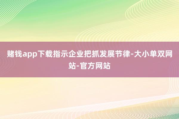 赌钱app下载指示企业把抓发展节律-大小单双网站-官方网站