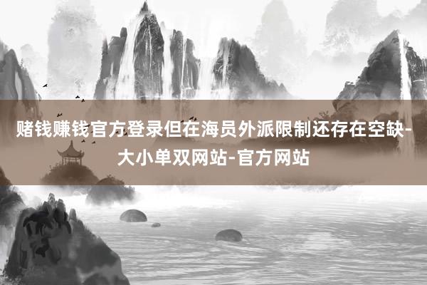 赌钱赚钱官方登录但在海员外派限制还存在空缺-大小单双网站-官方网站