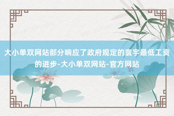 大小单双网站部分响应了政府规定的寰宇最低工资的进步-大小单双网站-官方网站