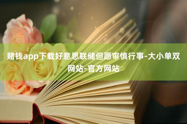 赌钱app下载好意思联储但愿审慎行事-大小单双网站-官方网站
