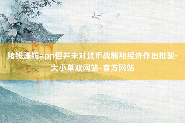 赌钱赚钱app但并未对货币战略和经济作出批驳-大小单双网站-官方网站