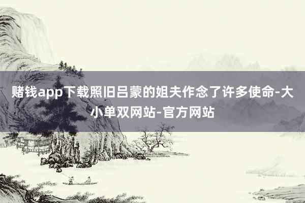 赌钱app下载照旧吕蒙的姐夫作念了许多使命-大小单双网站-官方网站