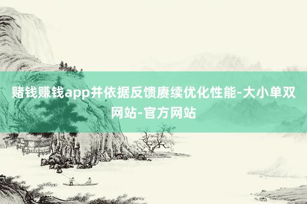 赌钱赚钱app并依据反馈赓续优化性能-大小单双网站-官方网站