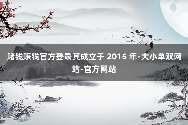 赌钱赚钱官方登录其成立于 2016 年-大小单双网站-官方网站