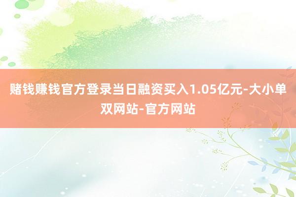赌钱赚钱官方登录当日融资买入1.05亿元-大小单双网站-官方网站
