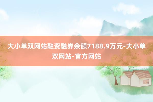 大小单双网站融资融券余额7188.9万元-大小单双网站-官方网站