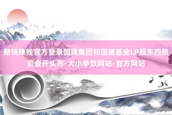 赌钱赚钱官方登录国建集团和国建基金LP股东四肢资金开头方-大小单双网站-官方网站