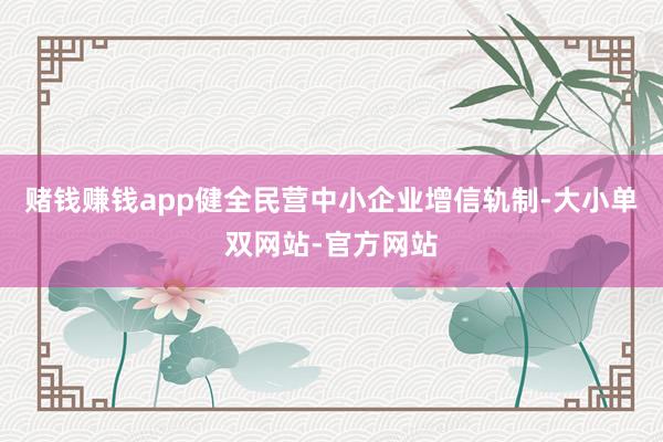 赌钱赚钱app健全民营中小企业增信轨制-大小单双网站-官方网站