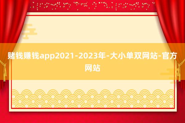 赌钱赚钱app2021-2023年-大小单双网站-官方网站