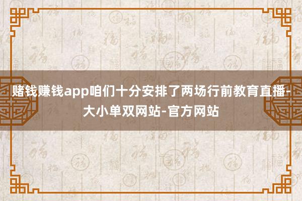 赌钱赚钱app咱们十分安排了两场行前教育直播-大小单双网站-官方网站