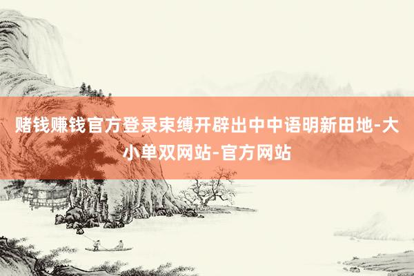 赌钱赚钱官方登录束缚开辟出中中语明新田地-大小单双网站-官方网站