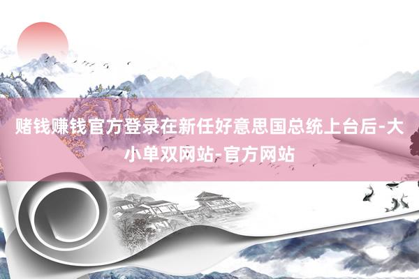 赌钱赚钱官方登录在新任好意思国总统上台后-大小单双网站-官方网站