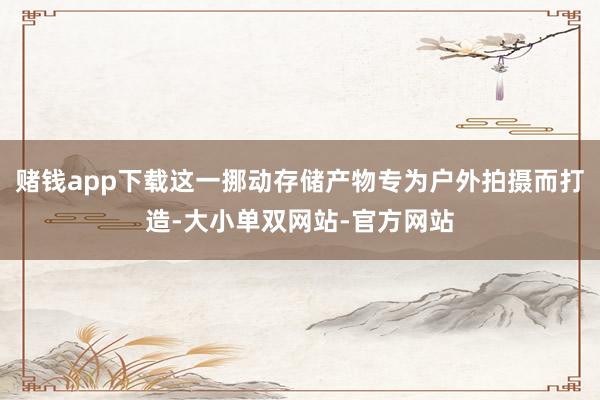 赌钱app下载这一挪动存储产物专为户外拍摄而打造-大小单双网站-官方网站