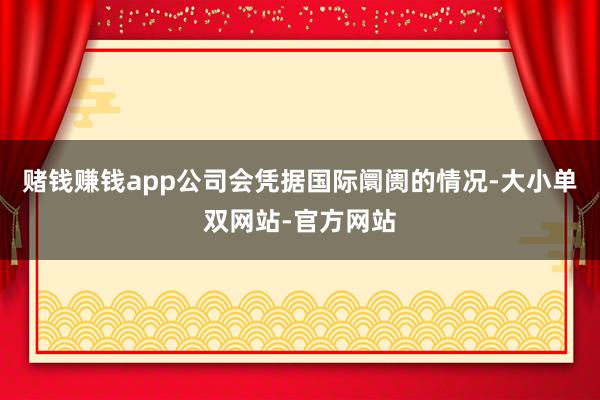 赌钱赚钱app公司会凭据国际阛阓的情况-大小单双网站-官方网站