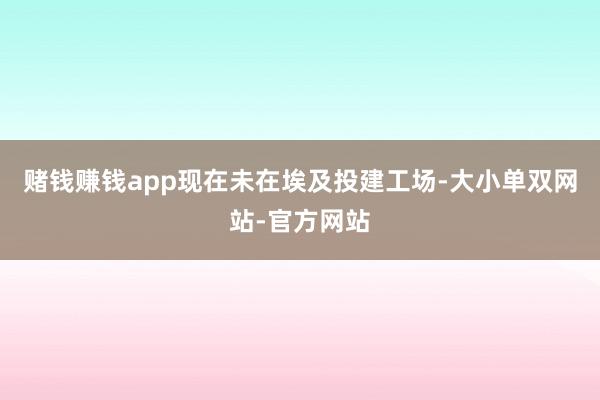 赌钱赚钱app现在未在埃及投建工场-大小单双网站-官方网站