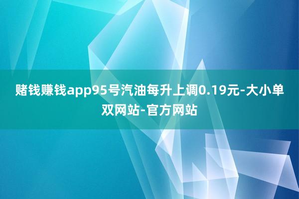 赌钱赚钱app95号汽油每升上调0.19元-大小单双网站-官方网站